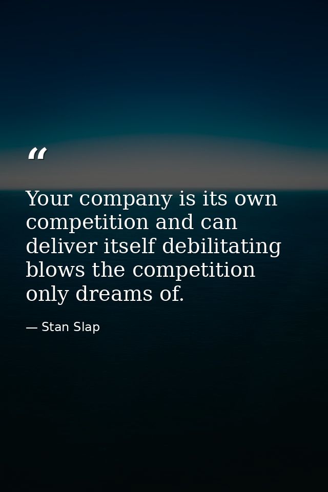 Your company is its own competition and can deliver itself debilitating blows the competition only dreams of. — Stan Slap