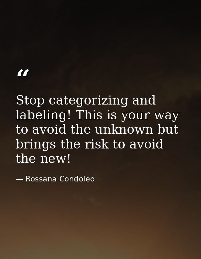 Stop categorizing and labeling! This is your way to avoid the unknown but brings the risk to avoid the new! — Rossana Condoleo