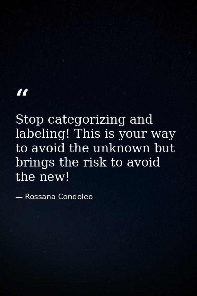 Stop categorizing and labeling! This is your way to avoid the unknown but brings the risk to avoid the new! — Rossana Condoleo