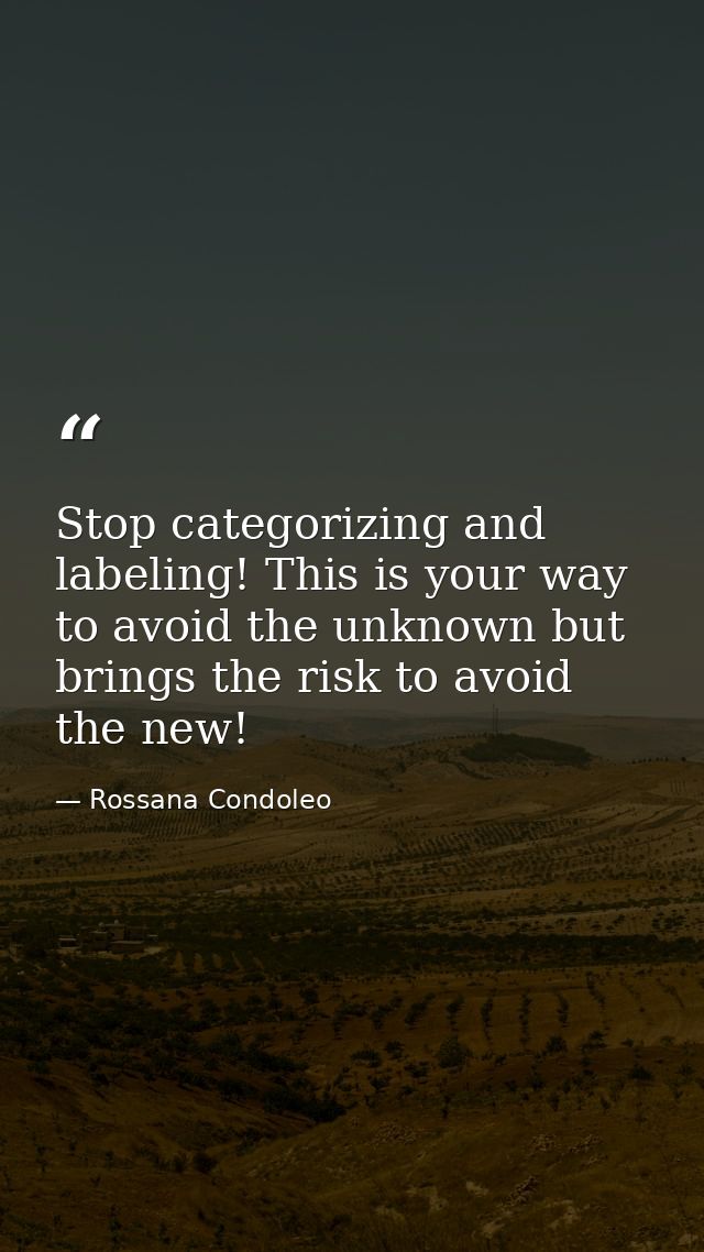 Stop categorizing and labeling! This is your way to avoid the unknown but brings the risk to avoid the new! — Rossana Condoleo