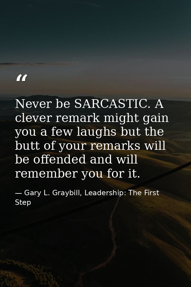 Never be SARCASTIC. A clever remark might gain you a few laughs but the butt of your remarks will be offended and will r — Gary L. Graybill, Leadership: The First Step