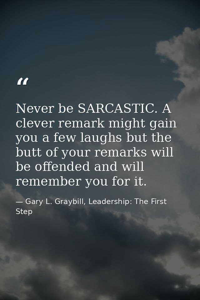 Never be SARCASTIC. A clever remark might gain you a few laughs but the butt of your remarks will be offended and will r — Gary L. Graybill, Leadership: The First Step