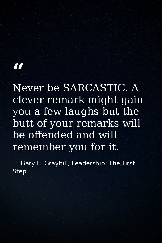 Never be SARCASTIC. A clever remark might gain you a few laughs but the butt of your remarks will be offended and will r — Gary L. Graybill, Leadership: The First Step