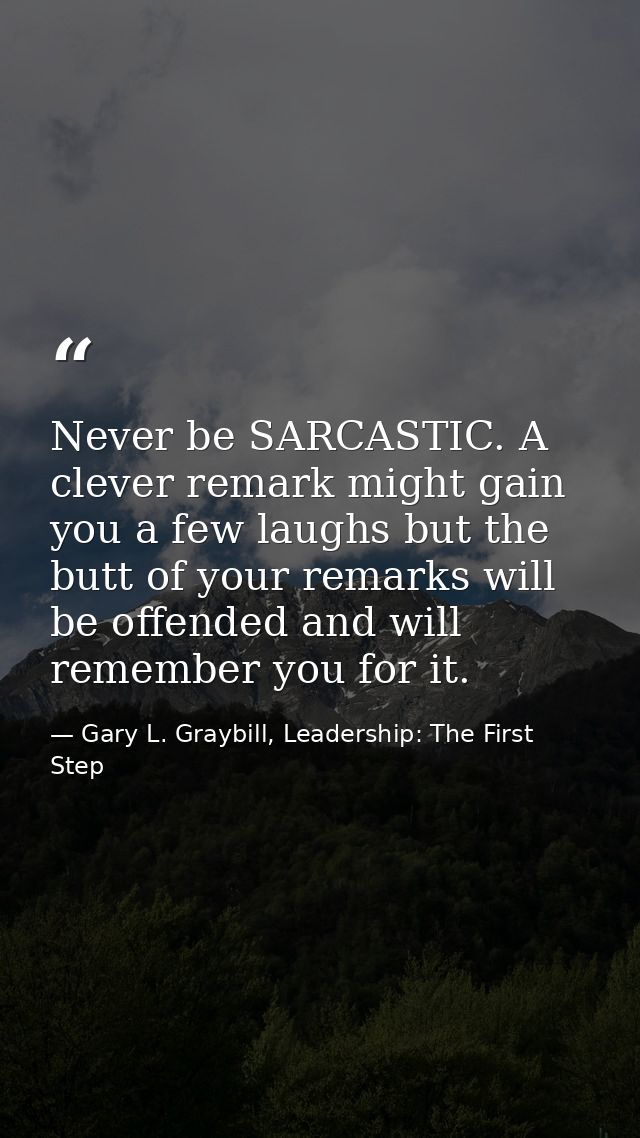 Never be SARCASTIC. A clever remark might gain you a few laughs but the butt of your remarks will be offended and will r — Gary L. Graybill, Leadership: The First Step