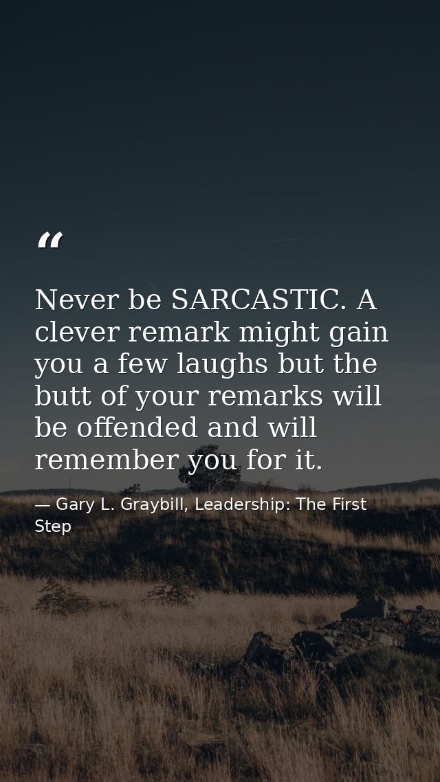 Never be SARCASTIC. A clever remark might gain you a few laughs but the butt of your remarks will be offended and will r — Gary L. Graybill, Leadership: The First Step