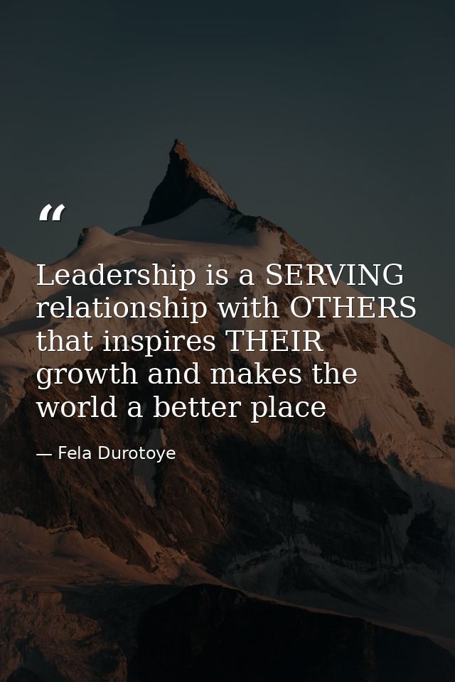 Leadership is a SERVING relationship with OTHERS that inspires THEIR growth and makes the world a better place — Fela Durotoye