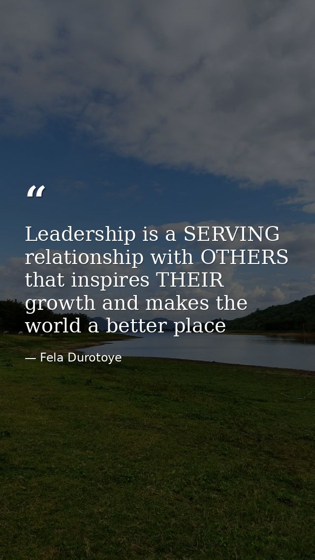 Leadership is a SERVING relationship with OTHERS that inspires THEIR growth and makes the world a better place — Fela Durotoye