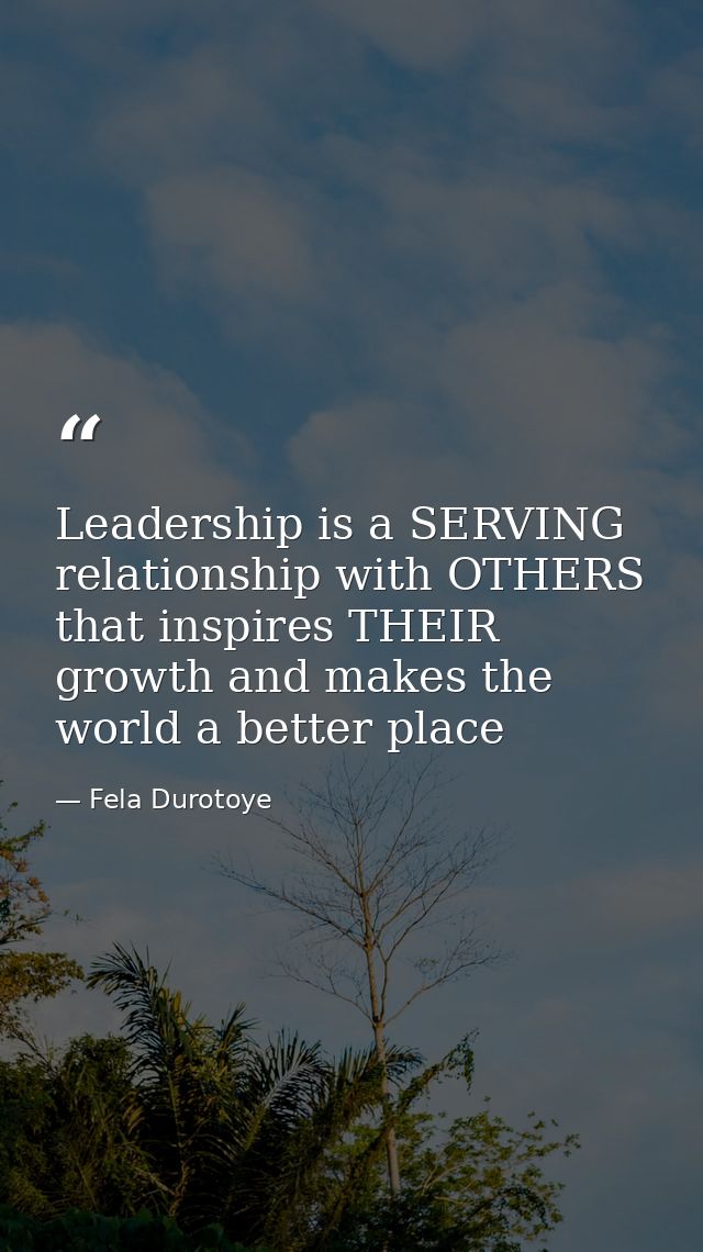 Leadership is a SERVING relationship with OTHERS that inspires THEIR growth and makes the world a better place — Fela Durotoye