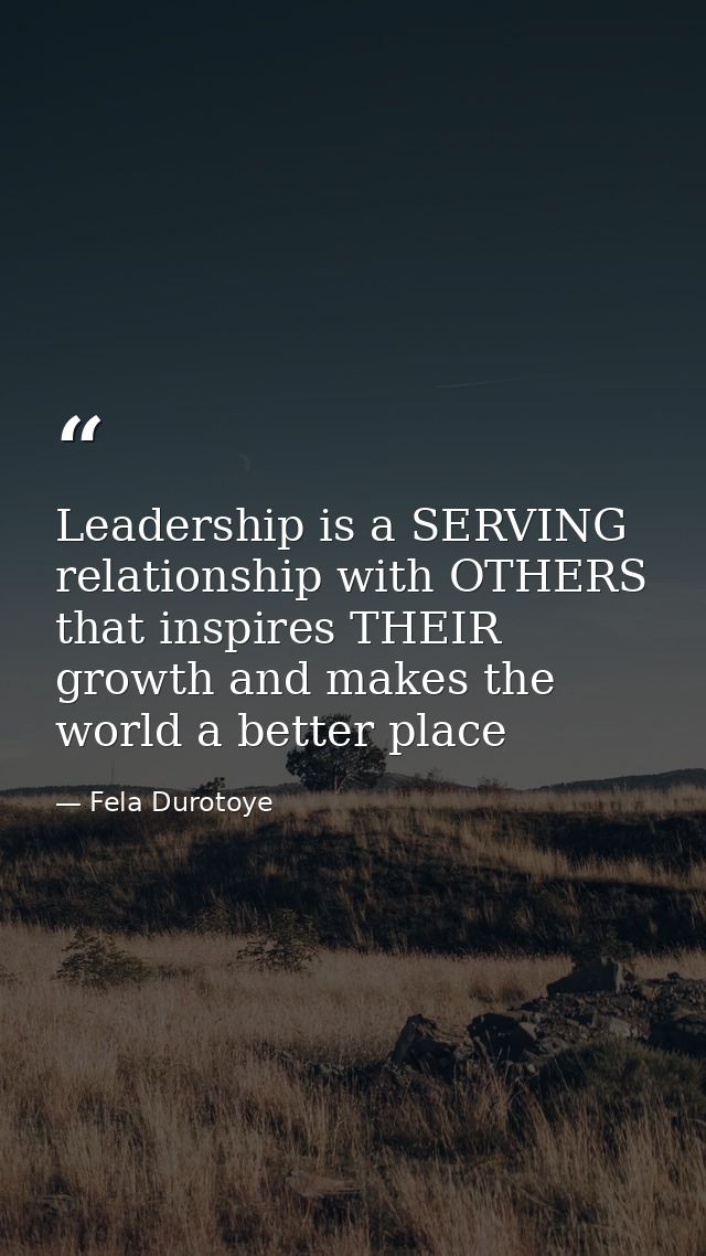Leadership is a SERVING relationship with OTHERS that inspires THEIR growth and makes the world a better place — Fela Durotoye