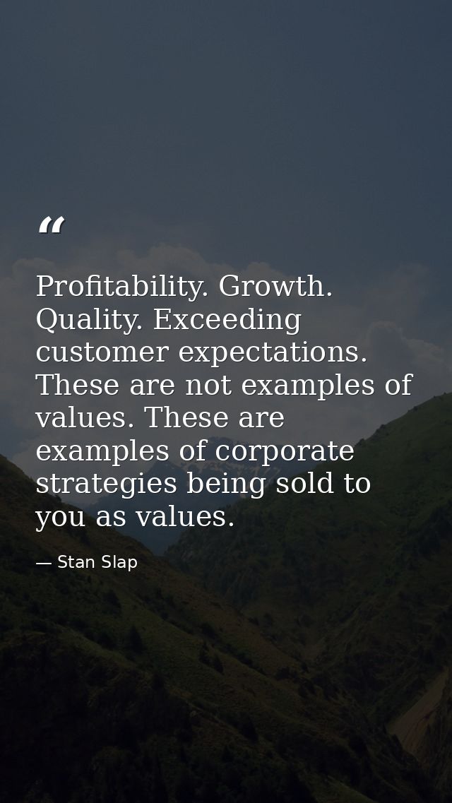Profitability. Growth. Quality. Exceeding customer expectations. These are not examples of values. These are examples of — Stan Slap