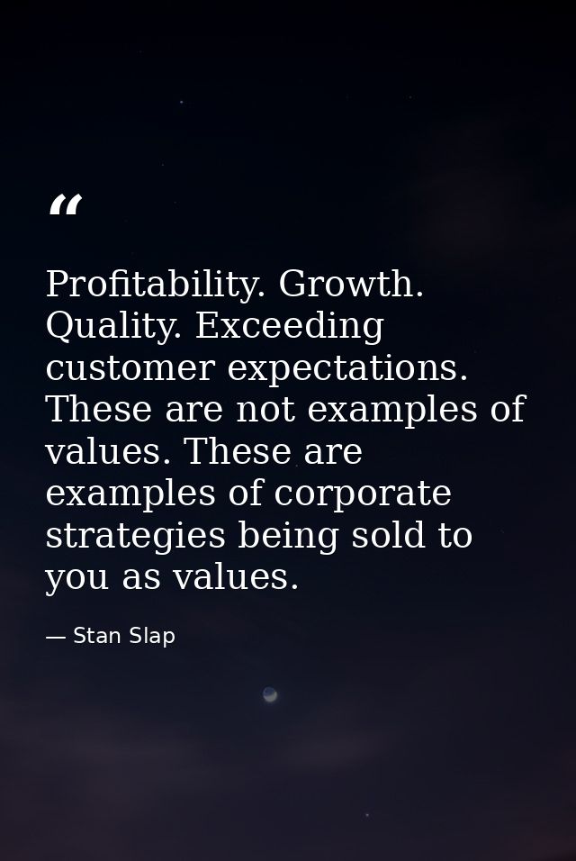 Profitability. Growth. Quality. Exceeding customer expectations. These are not examples of values. These are examples of — Stan Slap