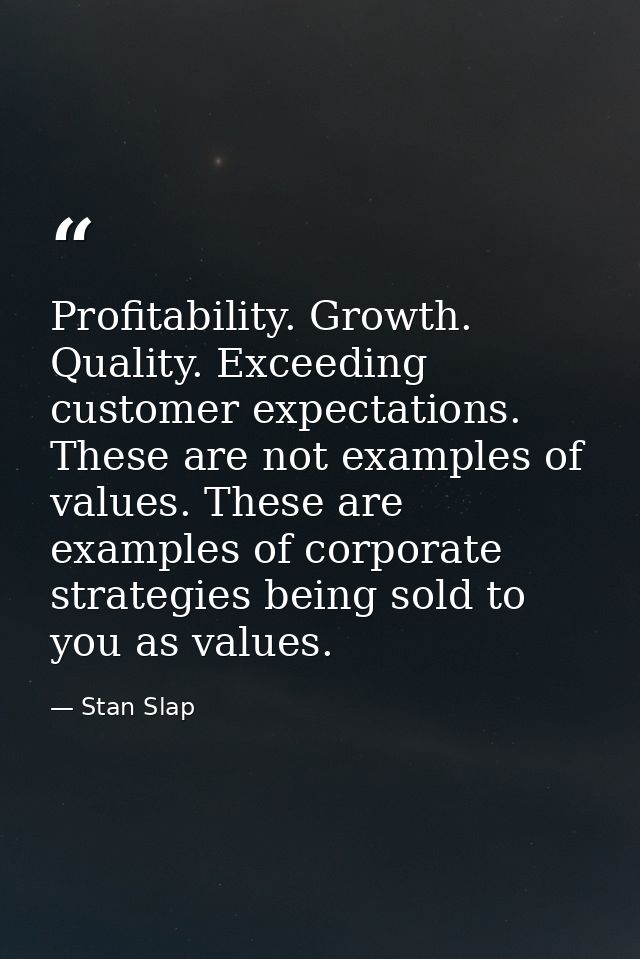 Profitability. Growth. Quality. Exceeding customer expectations. These are not examples of values. These are examples of — Stan Slap