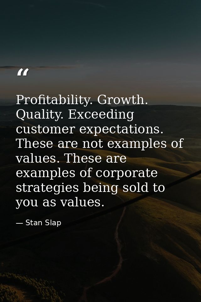 Profitability. Growth. Quality. Exceeding customer expectations. These are not examples of values. These are examples of — Stan Slap