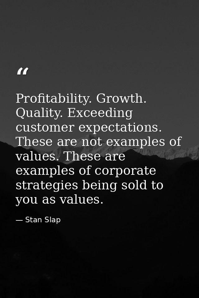 Profitability. Growth. Quality. Exceeding customer expectations. These are not examples of values. These are examples of — Stan Slap