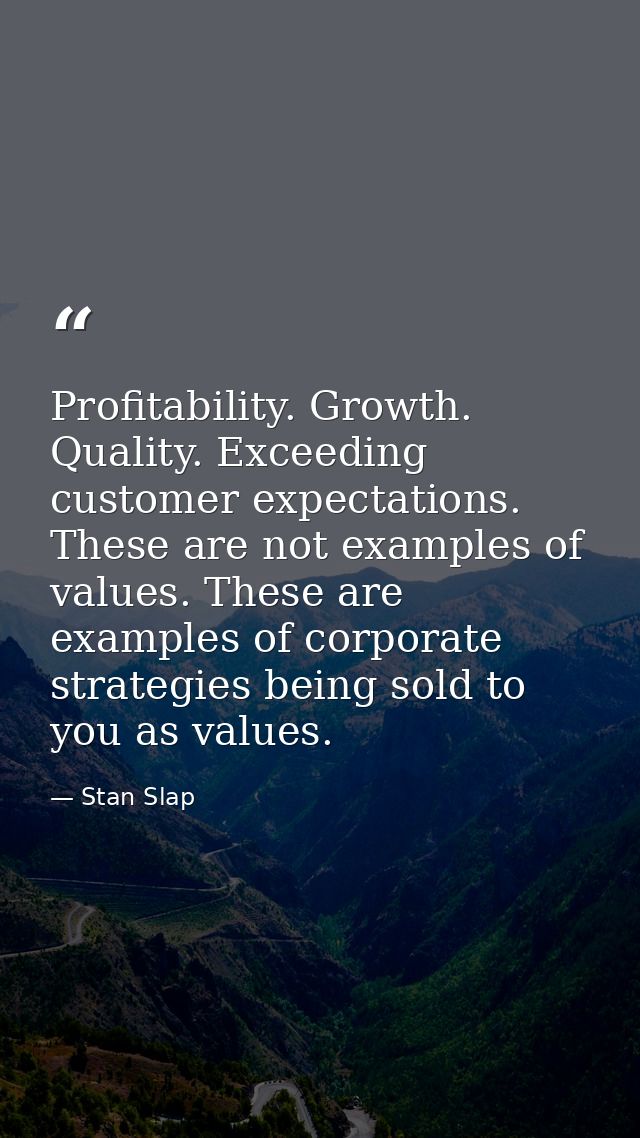 Profitability. Growth. Quality. Exceeding customer expectations. These are not examples of values. These are examples of — Stan Slap