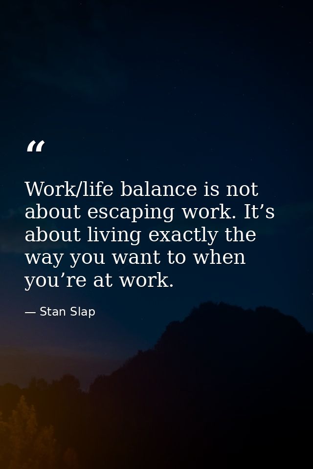 Work/life balance is not about escaping work. It’s about living exactly the way you want to when you’re at work. — Stan Slap