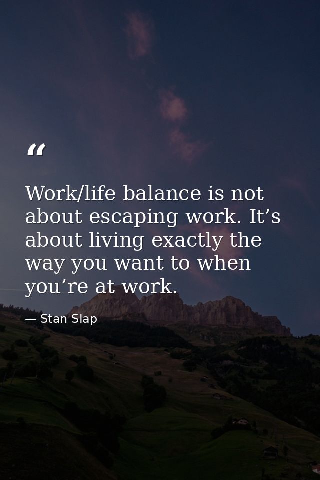 Work/life balance is not about escaping work. It’s about living exactly the way you want to when you’re at work. — Stan Slap