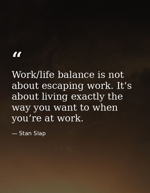 Work/life balance is not about escaping work. It’s about living exactly the way you want to when you’re at work. — Stan Slap