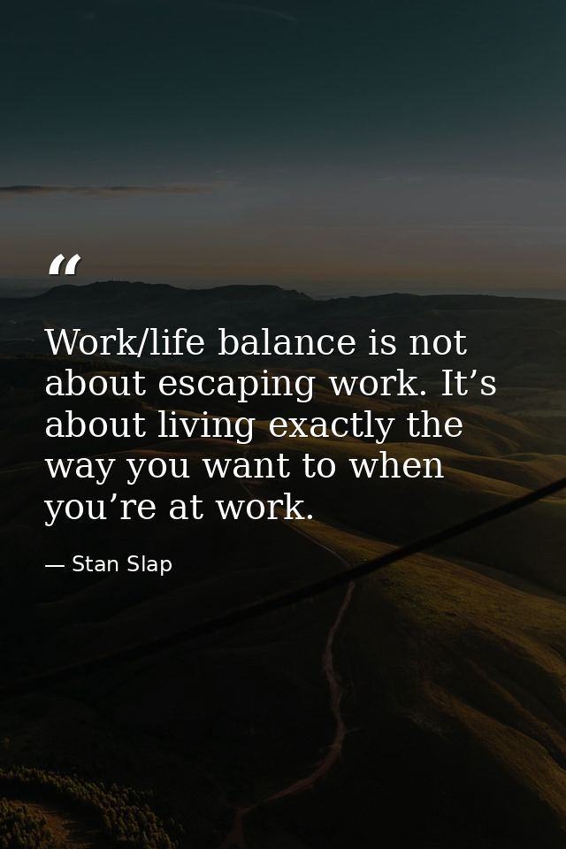 Work/life balance is not about escaping work. It’s about living exactly the way you want to when you’re at work. — Stan Slap