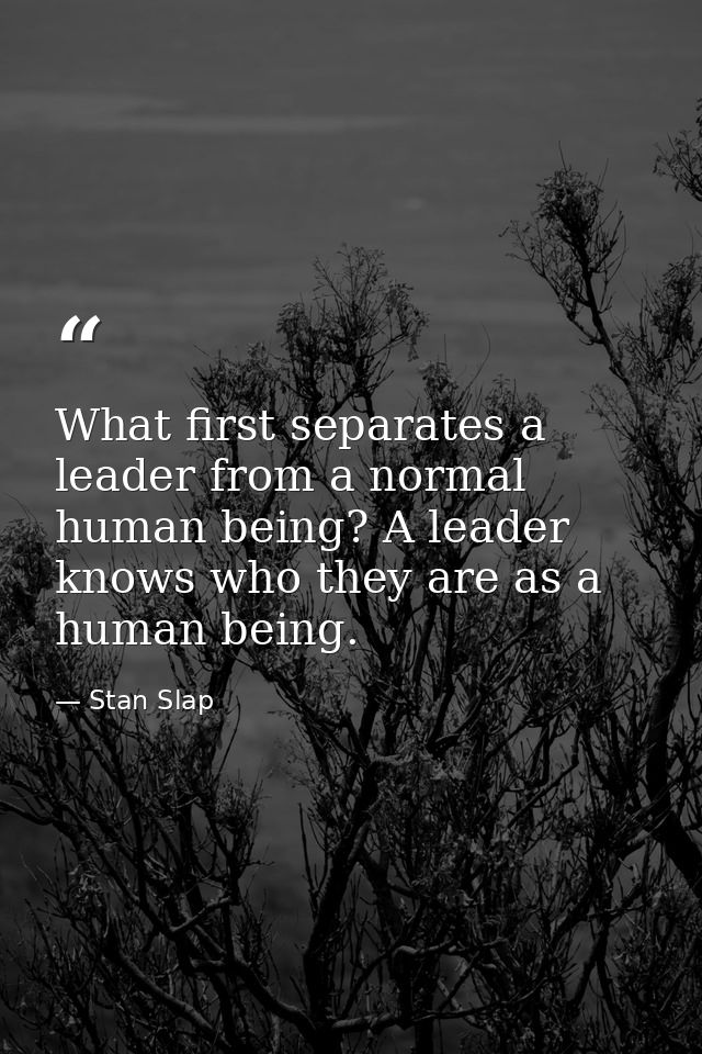 What first separates a leader from a normal human being? A leader knows who they are as a human being. — Stan Slap