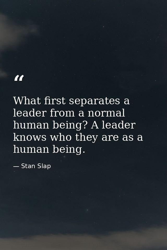 What first separates a leader from a normal human being? A leader knows who they are as a human being. — Stan Slap