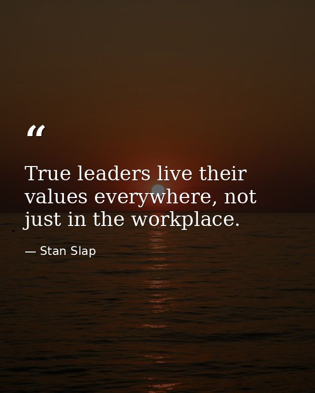 True leaders live their values everywhere, not just in the workplace. — Stan Slap