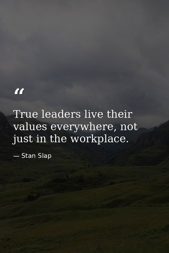 True leaders live their values everywhere, not just in the workplace. — Stan Slap