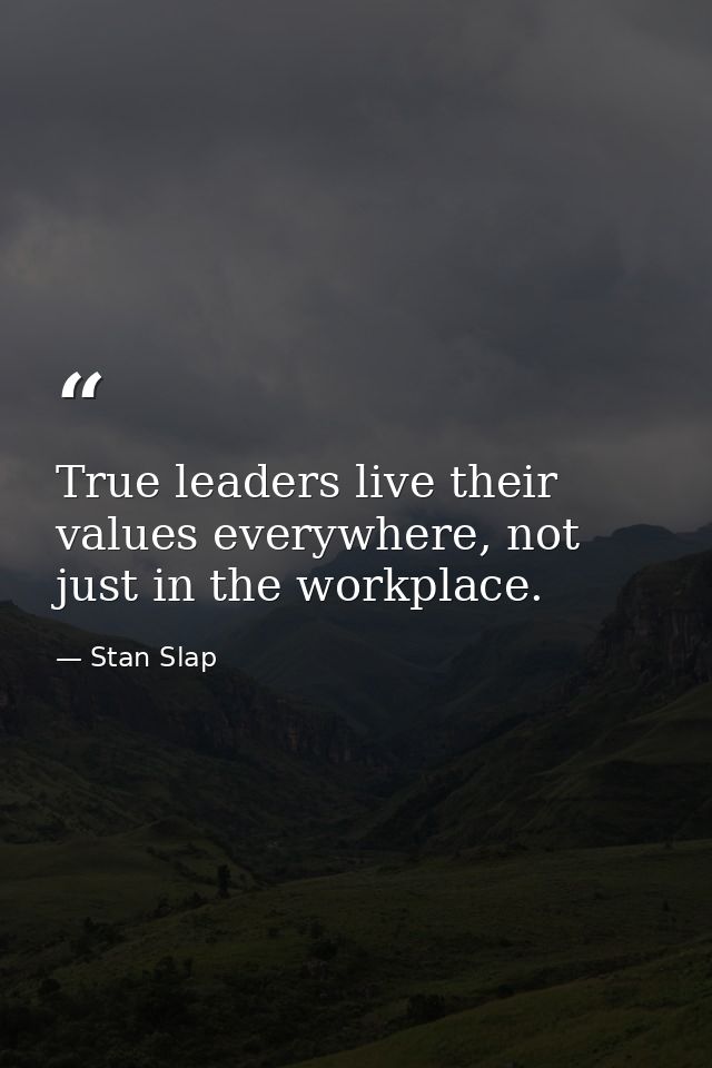True leaders live their values everywhere, not just in the workplace. — Stan Slap