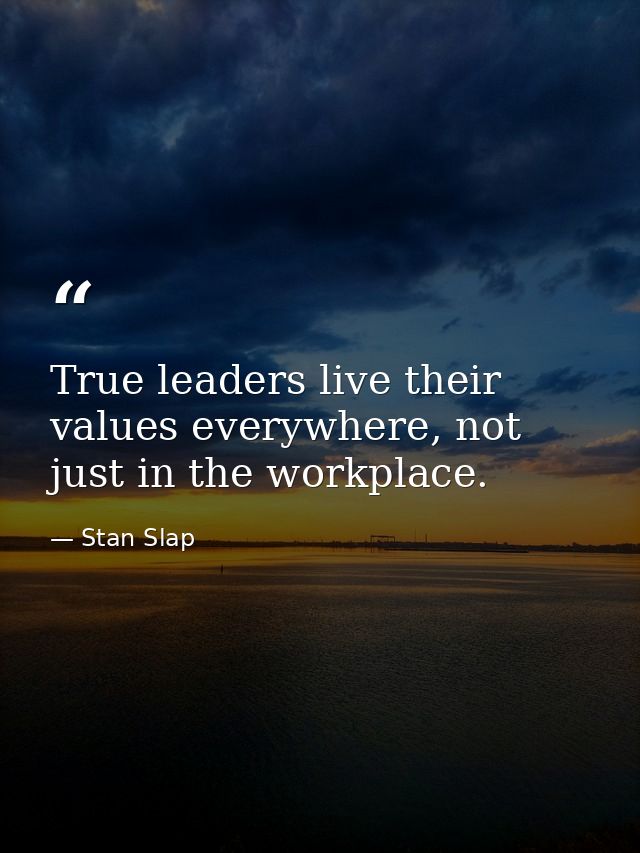 True leaders live their values everywhere, not just in the workplace. — Stan Slap
