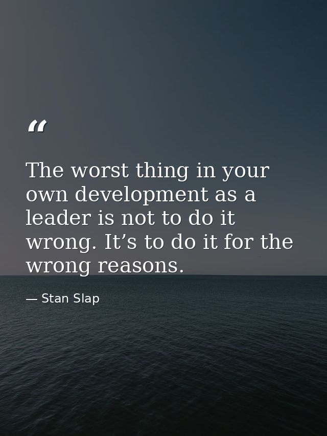 The worst thing in your own development as a leader is not to do it wrong. It’s to do it for the wrong reasons. — Stan Slap