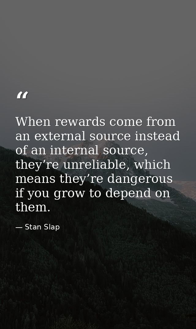 When rewards come from an external source instead of an internal source, they’re unreliable, which means they’re dangero — Stan Slap