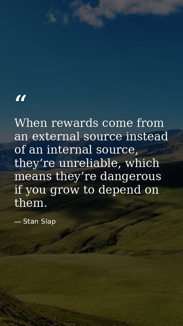 When rewards come from an external source instead of an internal source, they’re unreliable, which means they’re dangero — Stan Slap
