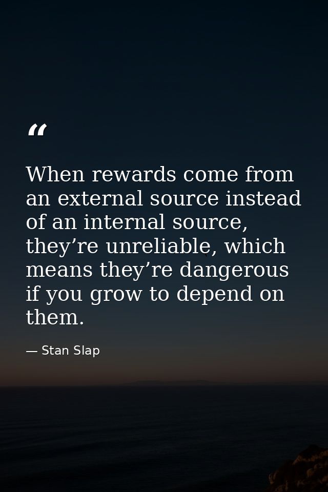 When rewards come from an external source instead of an internal source, they’re unreliable, which means they’re dangero — Stan Slap