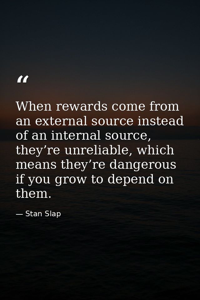 When rewards come from an external source instead of an internal source, they’re unreliable, which means they’re dangero — Stan Slap
