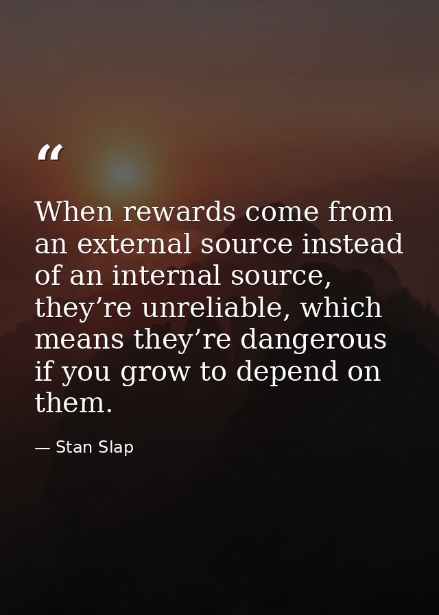 When rewards come from an external source instead of an internal source, they’re unreliable, which means they’re dangero — Stan Slap