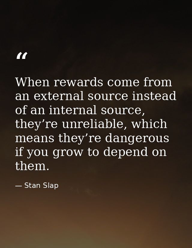 When rewards come from an external source instead of an internal source, they’re unreliable, which means they’re dangero — Stan Slap