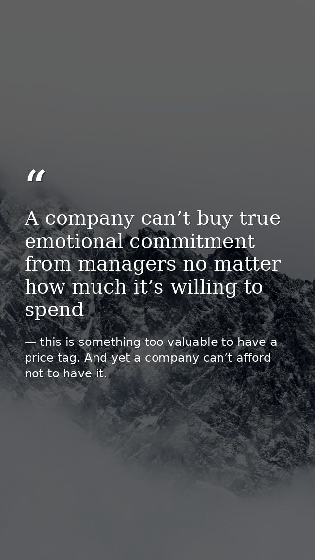 A company can’t buy true emotional commitment from managers no matter how much it’s willing to spend — this is something too valuable to have a price tag. And yet a company can’t afford not to have it.