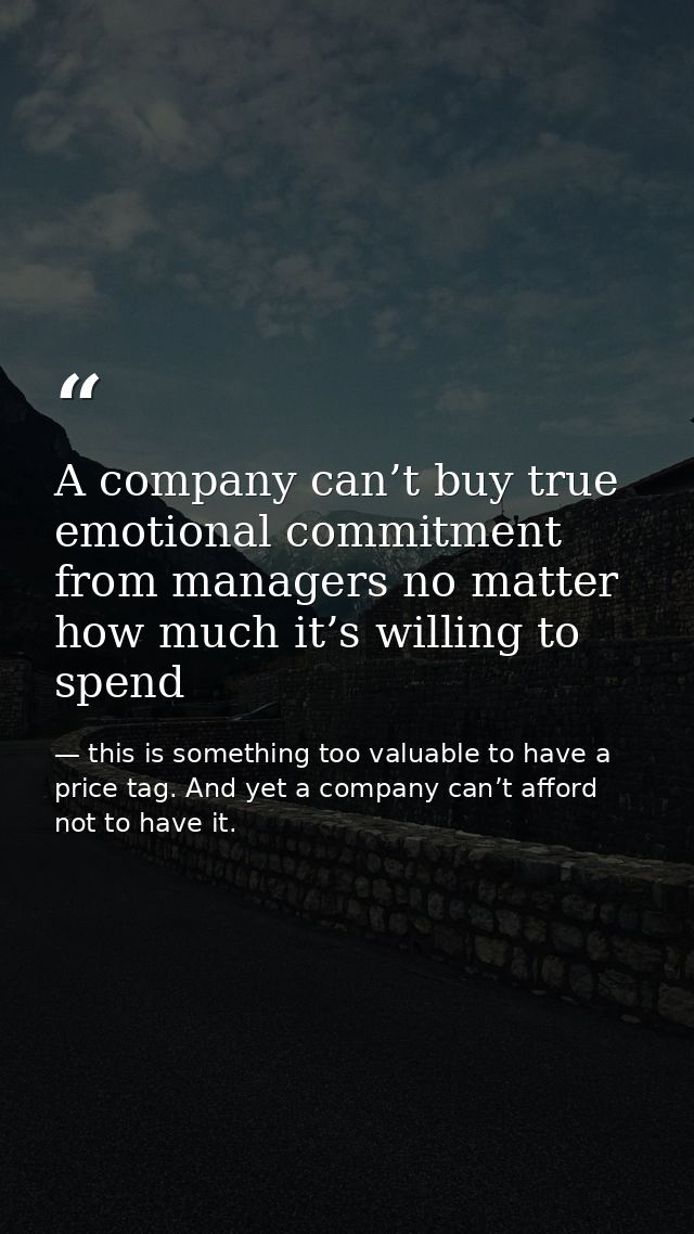 A company can’t buy true emotional commitment from managers no matter how much it’s willing to spend — this is something too valuable to have a price tag. And yet a company can’t afford not to have it.