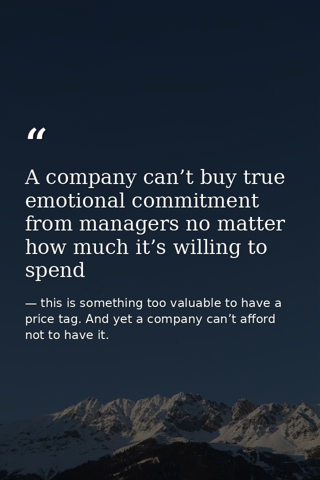 A company can’t buy true emotional commitment from managers no matter how much it’s willing to spend — this is something too valuable to have a price tag. And yet a company can’t afford not to have it.