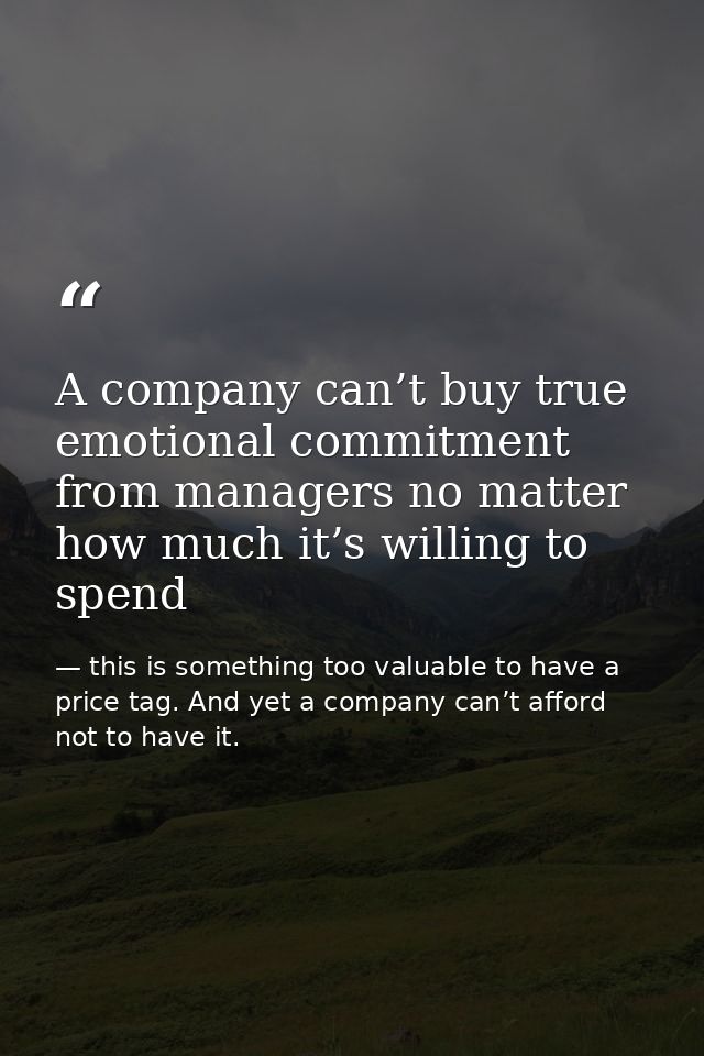 A company can’t buy true emotional commitment from managers no matter how much it’s willing to spend — this is something too valuable to have a price tag. And yet a company can’t afford not to have it.