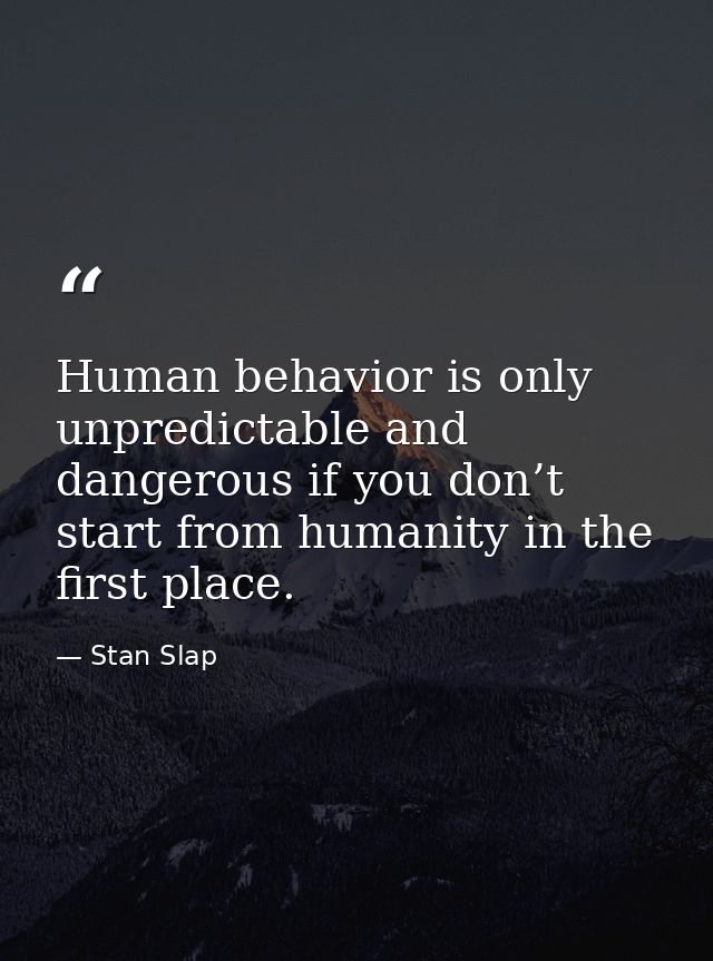 Human behavior is only unpredictable and dangerous if you don’t start from humanity in the first place. — Stan Slap