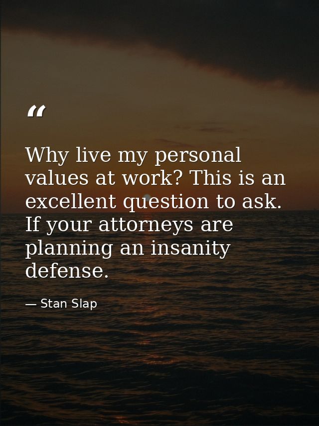 Why live my personal values at work? This is an excellent question to ask. If your attorneys are planning an insanity de — Stan Slap