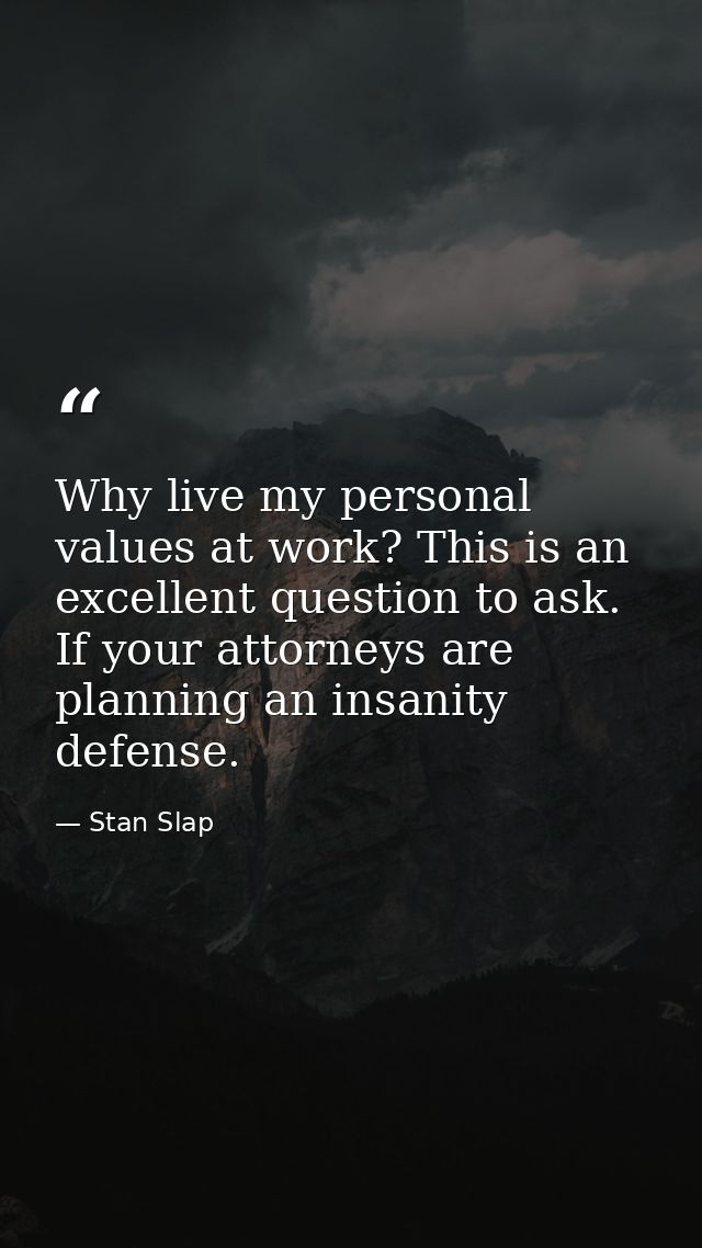 Why live my personal values at work? This is an excellent question to ask. If your attorneys are planning an insanity de — Stan Slap