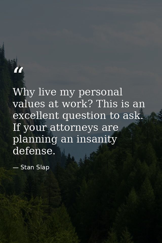 Why live my personal values at work? This is an excellent question to ask. If your attorneys are planning an insanity de — Stan Slap