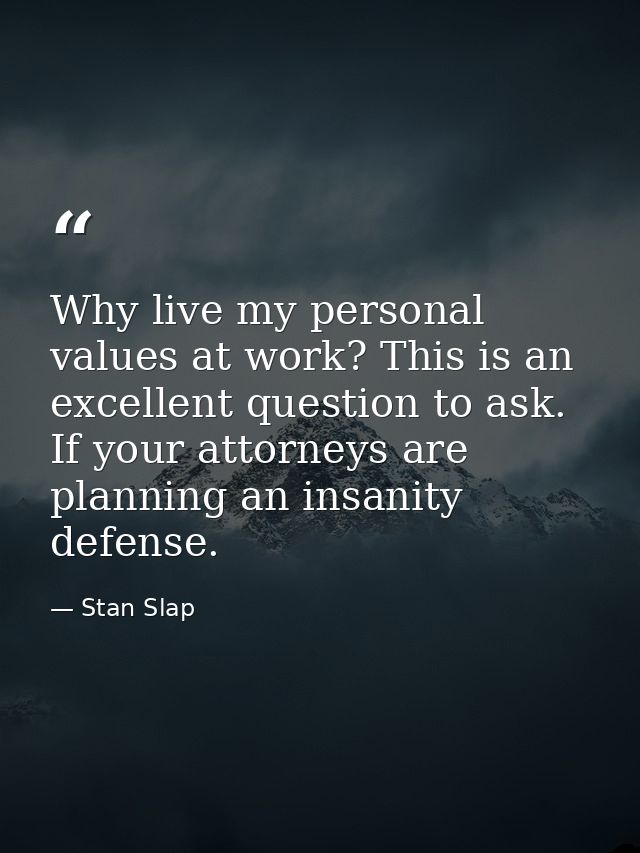 Why live my personal values at work? This is an excellent question to ask. If your attorneys are planning an insanity de — Stan Slap