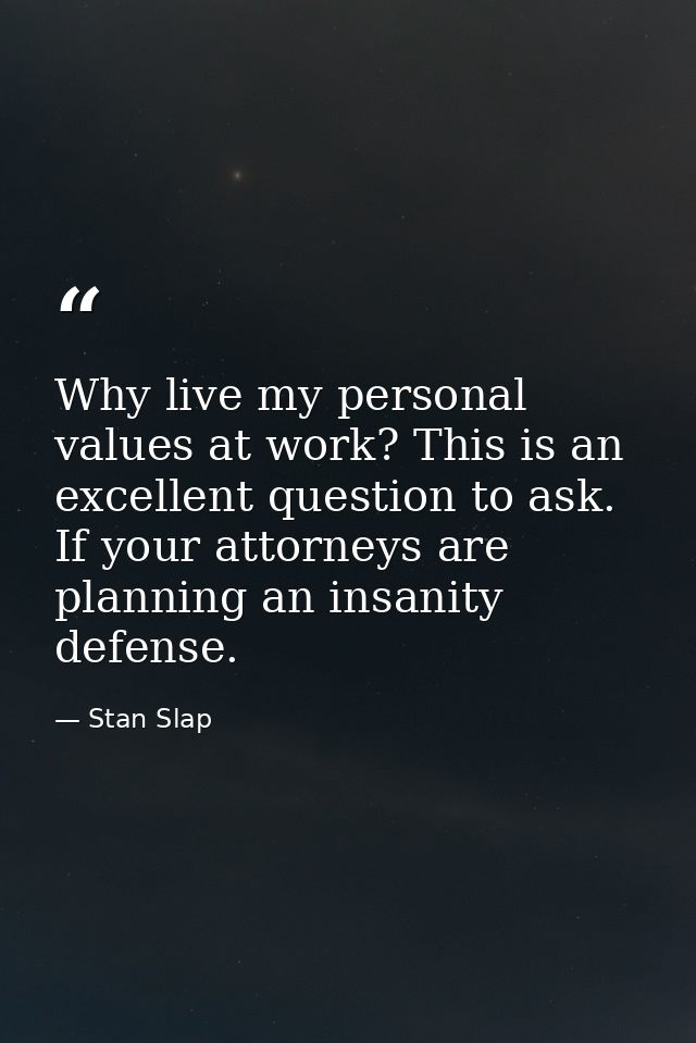 Why live my personal values at work? This is an excellent question to ask. If your attorneys are planning an insanity de — Stan Slap