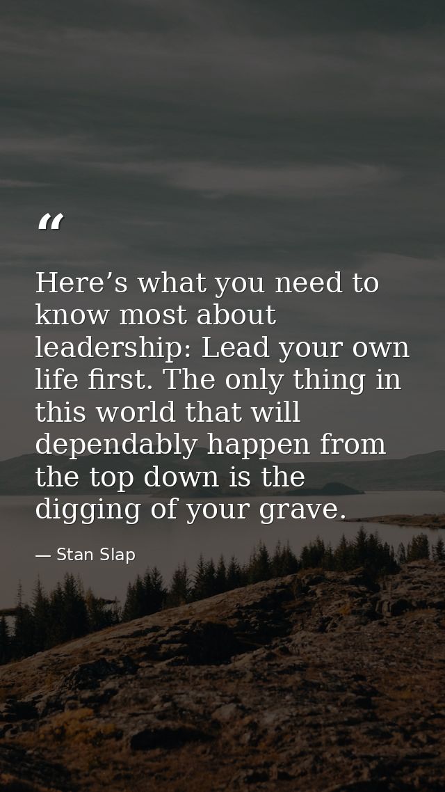 Here’s what you need to know most about leadership: Lead your own life first. The only thing in this world that will dep — Stan Slap