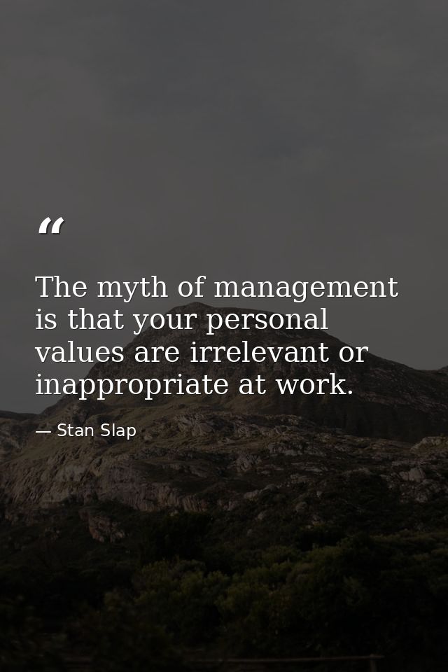 The myth of management is that your personal values are irrelevant or inappropriate at work. — Stan Slap