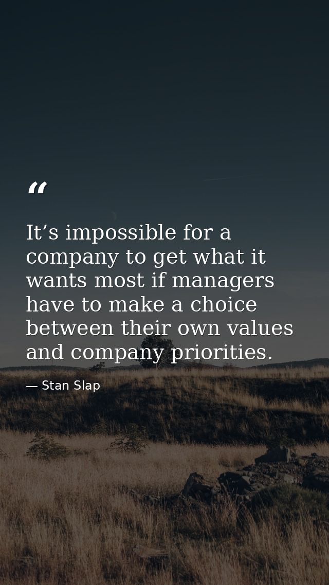It’s impossible for a company to get what it wants most if managers have to make a choice between their own values and c — Stan Slap