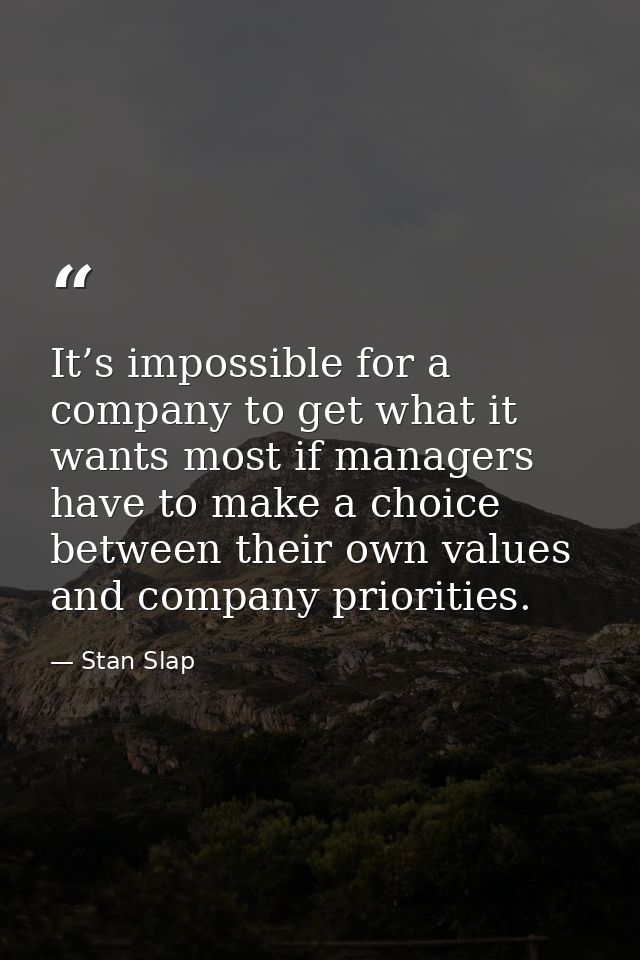 It’s impossible for a company to get what it wants most if managers have to make a choice between their own values and c — Stan Slap